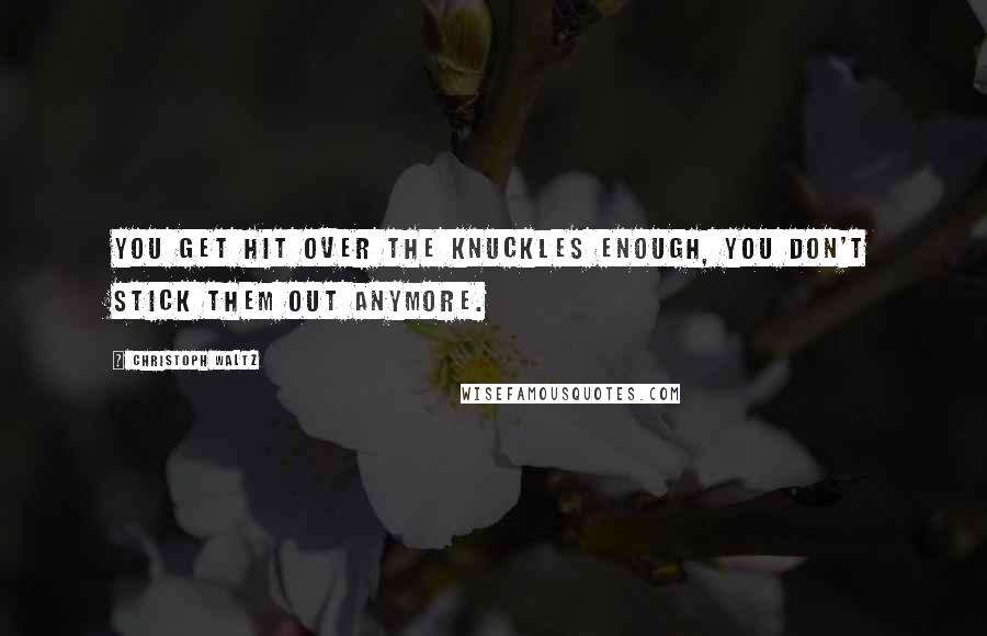 Christoph Waltz Quotes: You get hit over the knuckles enough, you don't stick them out anymore.