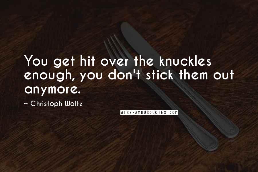 Christoph Waltz Quotes: You get hit over the knuckles enough, you don't stick them out anymore.