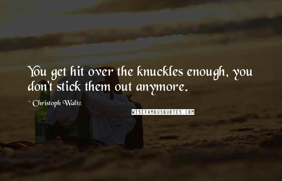 Christoph Waltz Quotes: You get hit over the knuckles enough, you don't stick them out anymore.