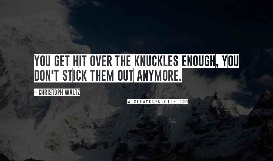 Christoph Waltz Quotes: You get hit over the knuckles enough, you don't stick them out anymore.