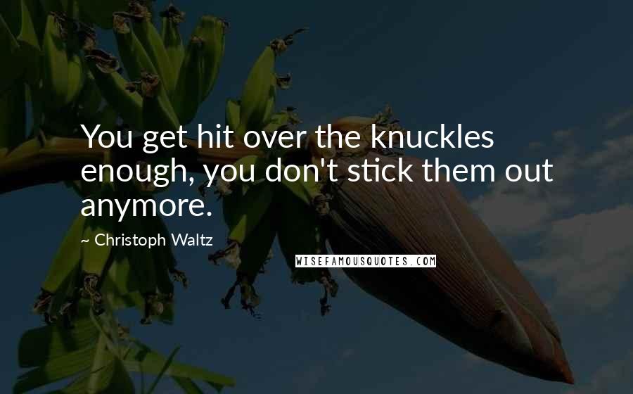 Christoph Waltz Quotes: You get hit over the knuckles enough, you don't stick them out anymore.