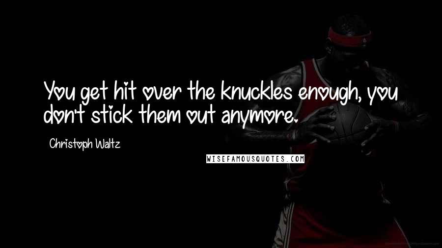 Christoph Waltz Quotes: You get hit over the knuckles enough, you don't stick them out anymore.