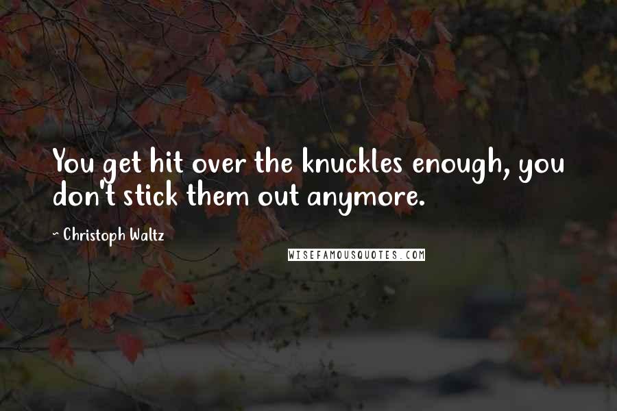 Christoph Waltz Quotes: You get hit over the knuckles enough, you don't stick them out anymore.