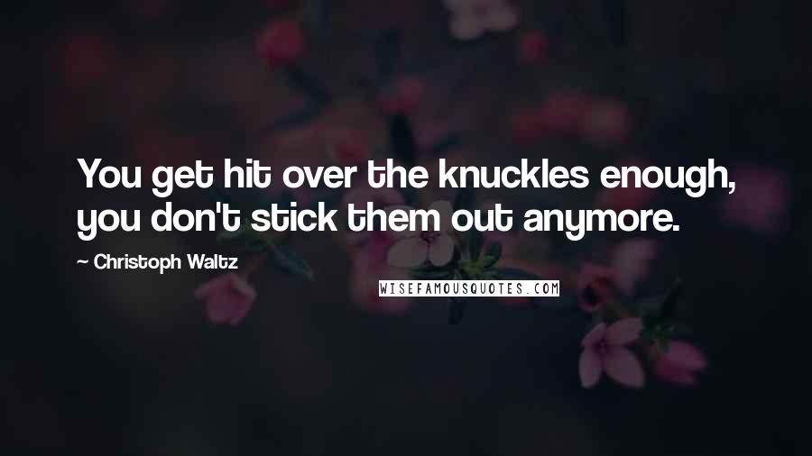 Christoph Waltz Quotes: You get hit over the knuckles enough, you don't stick them out anymore.