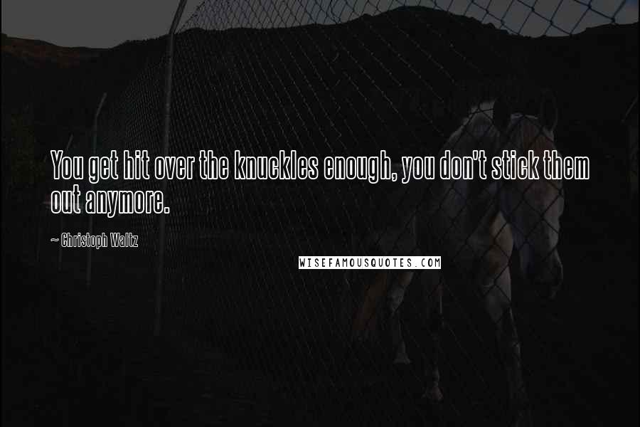 Christoph Waltz Quotes: You get hit over the knuckles enough, you don't stick them out anymore.