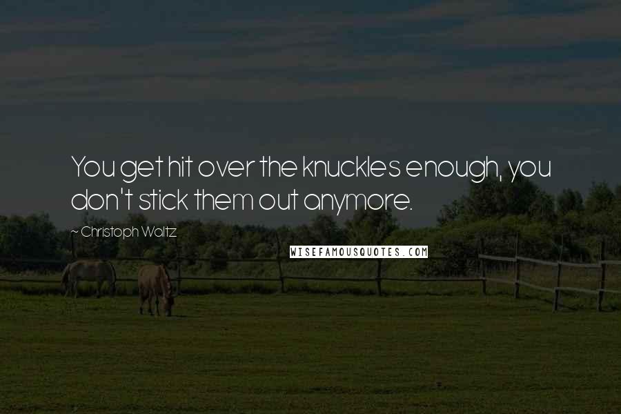 Christoph Waltz Quotes: You get hit over the knuckles enough, you don't stick them out anymore.