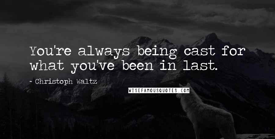 Christoph Waltz Quotes: You're always being cast for what you've been in last.