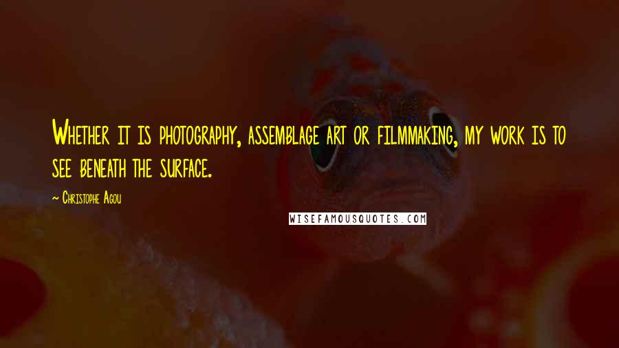 Christophe Agou Quotes: Whether it is photography, assemblage art or filmmaking, my work is to see beneath the surface.