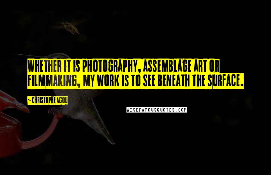 Christophe Agou Quotes: Whether it is photography, assemblage art or filmmaking, my work is to see beneath the surface.