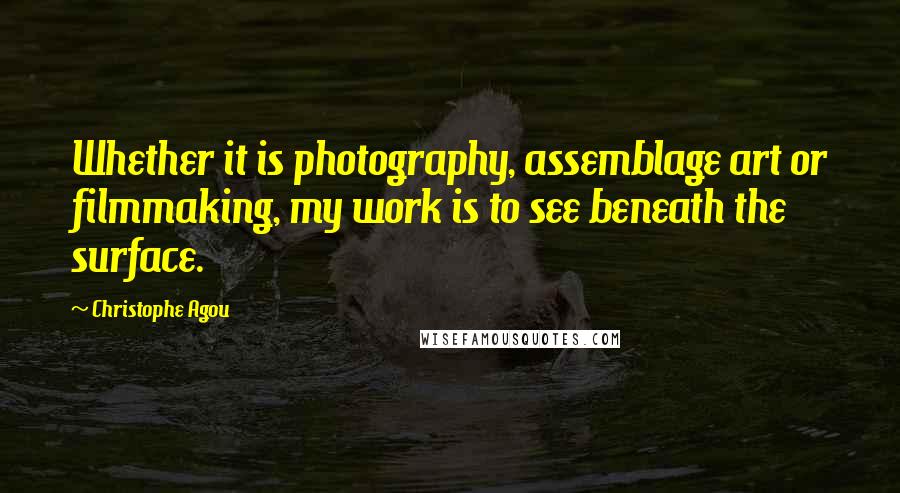 Christophe Agou Quotes: Whether it is photography, assemblage art or filmmaking, my work is to see beneath the surface.