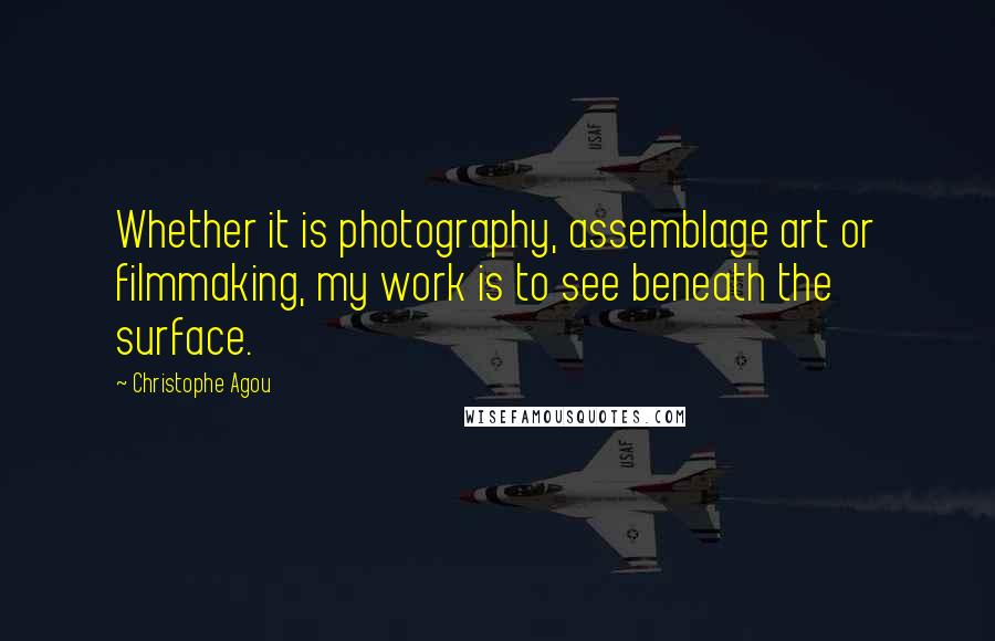 Christophe Agou Quotes: Whether it is photography, assemblage art or filmmaking, my work is to see beneath the surface.