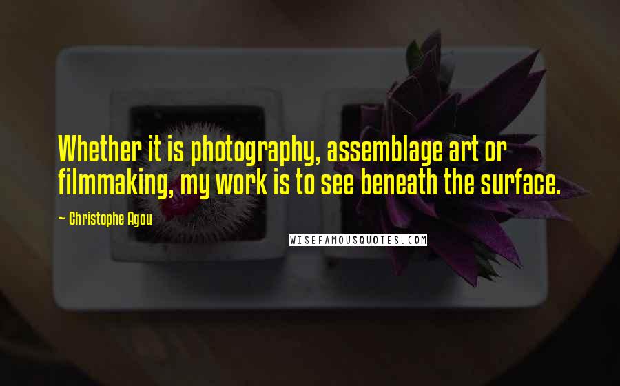 Christophe Agou Quotes: Whether it is photography, assemblage art or filmmaking, my work is to see beneath the surface.