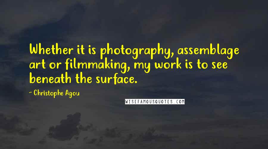 Christophe Agou Quotes: Whether it is photography, assemblage art or filmmaking, my work is to see beneath the surface.