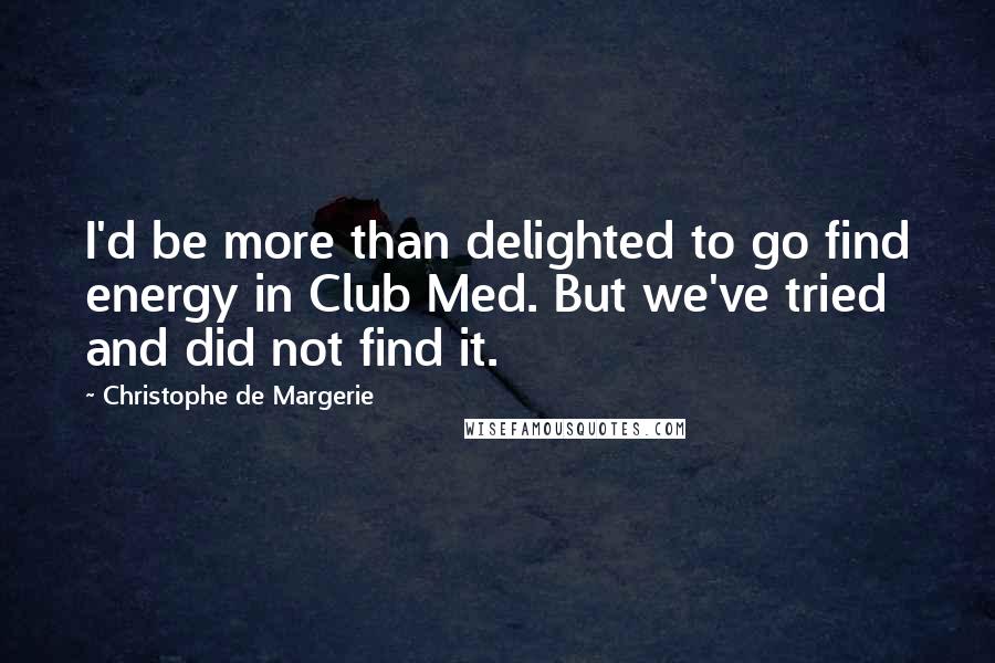 Christophe De Margerie Quotes: I'd be more than delighted to go find energy in Club Med. But we've tried and did not find it.