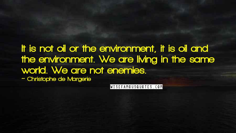 Christophe De Margerie Quotes: It is not oil or the environment, it is oil and the environment. We are living in the same world. We are not enemies.