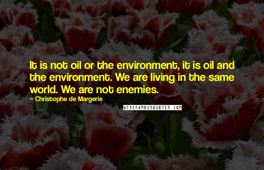 Christophe De Margerie Quotes: It is not oil or the environment, it is oil and the environment. We are living in the same world. We are not enemies.