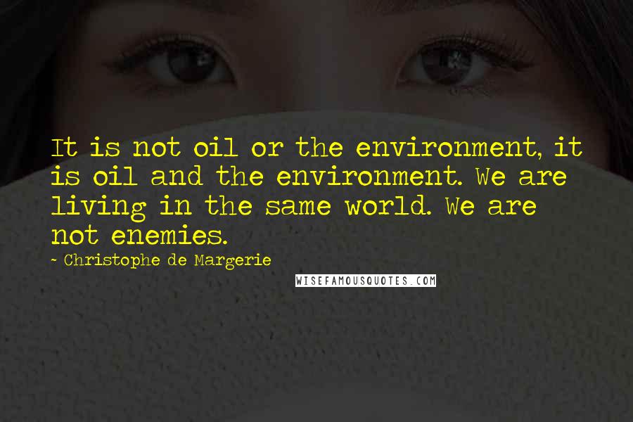 Christophe De Margerie Quotes: It is not oil or the environment, it is oil and the environment. We are living in the same world. We are not enemies.