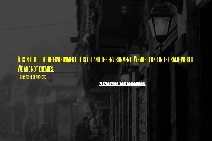 Christophe De Margerie Quotes: It is not oil or the environment, it is oil and the environment. We are living in the same world. We are not enemies.