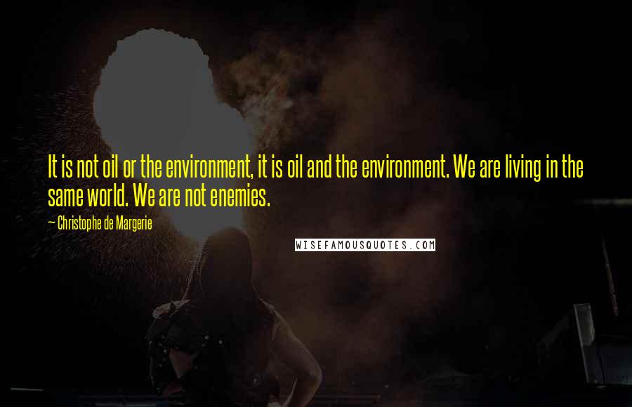 Christophe De Margerie Quotes: It is not oil or the environment, it is oil and the environment. We are living in the same world. We are not enemies.