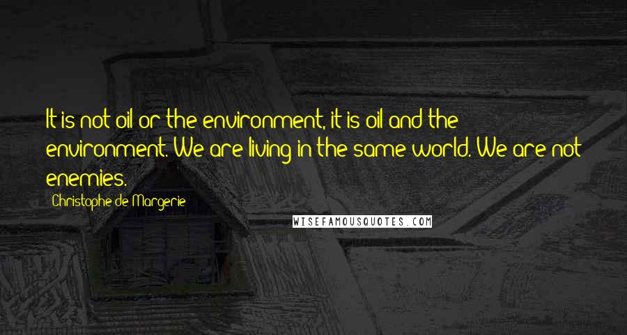 Christophe De Margerie Quotes: It is not oil or the environment, it is oil and the environment. We are living in the same world. We are not enemies.