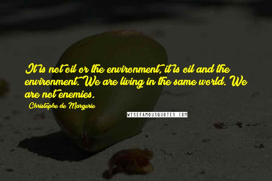 Christophe De Margerie Quotes: It is not oil or the environment, it is oil and the environment. We are living in the same world. We are not enemies.