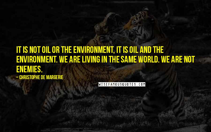 Christophe De Margerie Quotes: It is not oil or the environment, it is oil and the environment. We are living in the same world. We are not enemies.