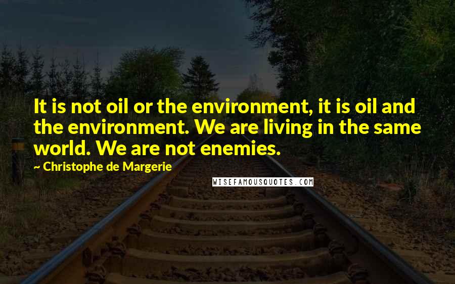 Christophe De Margerie Quotes: It is not oil or the environment, it is oil and the environment. We are living in the same world. We are not enemies.