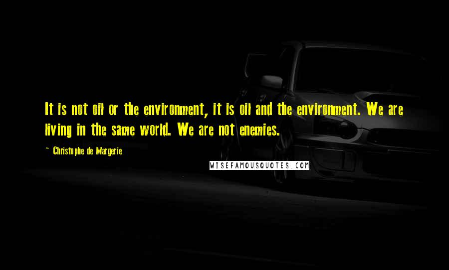 Christophe De Margerie Quotes: It is not oil or the environment, it is oil and the environment. We are living in the same world. We are not enemies.