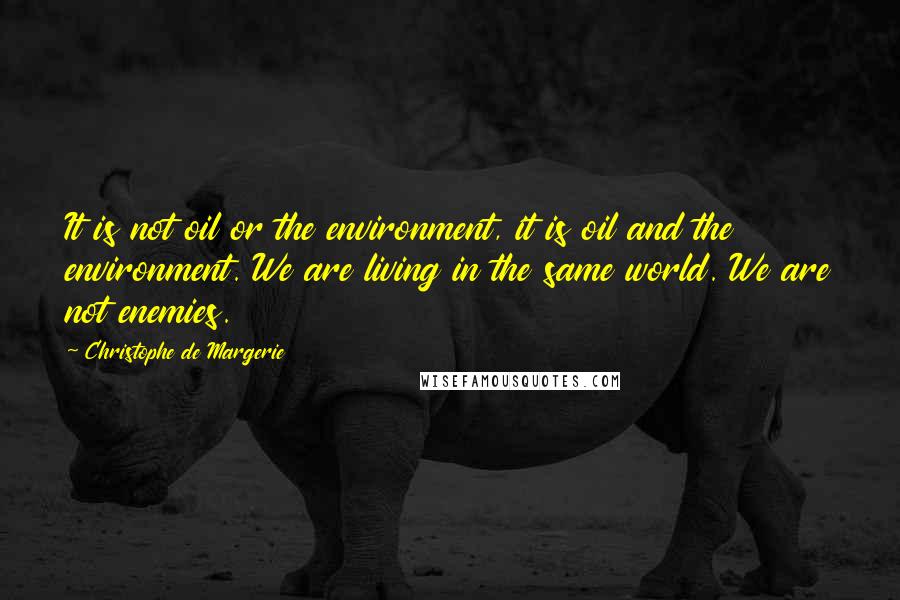 Christophe De Margerie Quotes: It is not oil or the environment, it is oil and the environment. We are living in the same world. We are not enemies.