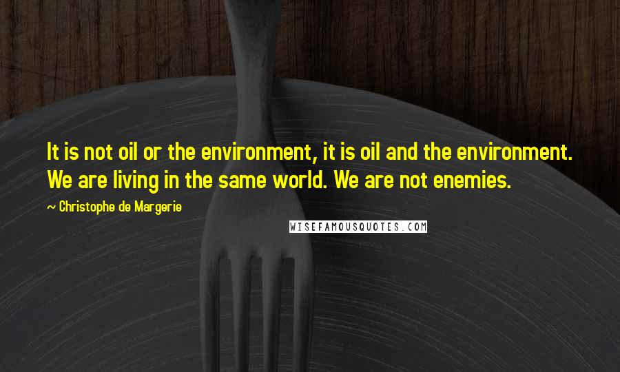 Christophe De Margerie Quotes: It is not oil or the environment, it is oil and the environment. We are living in the same world. We are not enemies.