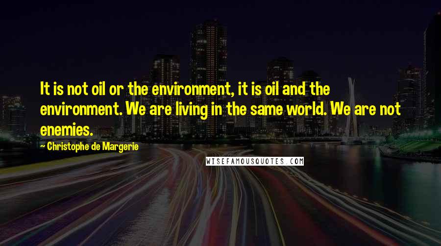 Christophe De Margerie Quotes: It is not oil or the environment, it is oil and the environment. We are living in the same world. We are not enemies.