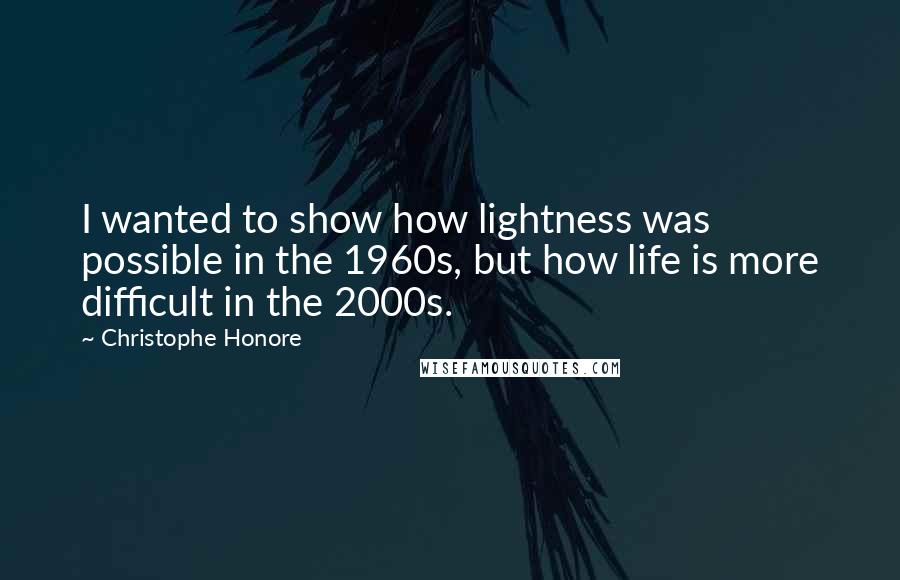 Christophe Honore Quotes: I wanted to show how lightness was possible in the 1960s, but how life is more difficult in the 2000s.