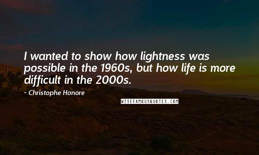 Christophe Honore Quotes: I wanted to show how lightness was possible in the 1960s, but how life is more difficult in the 2000s.