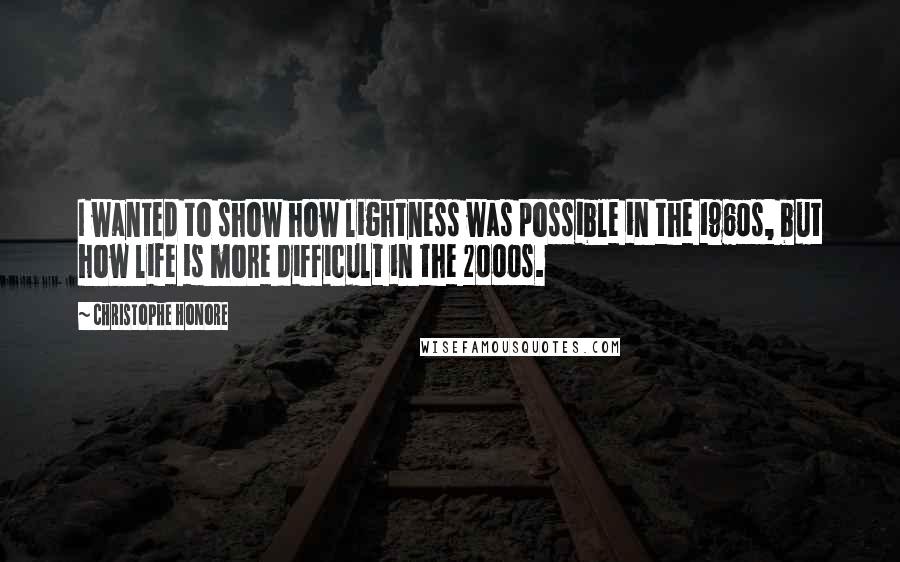 Christophe Honore Quotes: I wanted to show how lightness was possible in the 1960s, but how life is more difficult in the 2000s.