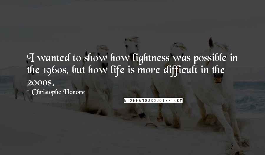 Christophe Honore Quotes: I wanted to show how lightness was possible in the 1960s, but how life is more difficult in the 2000s.