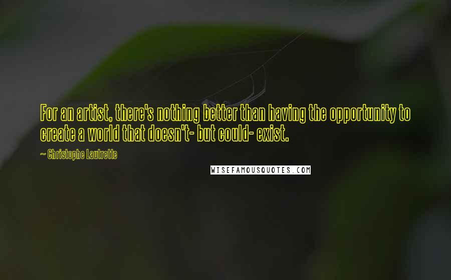 Christophe Lautrette Quotes: For an artist, there's nothing better than having the opportunity to create a world that doesn't- but could- exist.