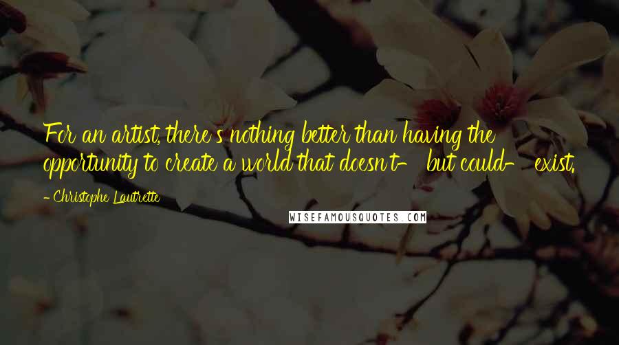 Christophe Lautrette Quotes: For an artist, there's nothing better than having the opportunity to create a world that doesn't- but could- exist.