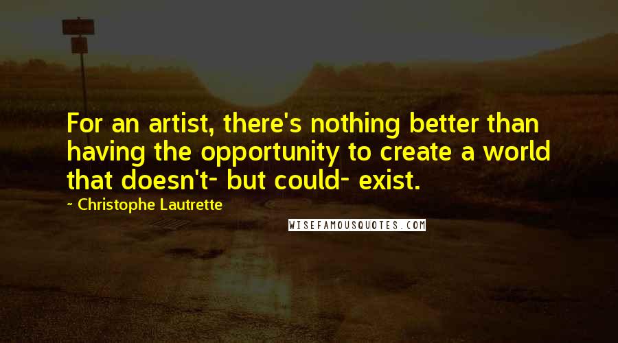 Christophe Lautrette Quotes: For an artist, there's nothing better than having the opportunity to create a world that doesn't- but could- exist.