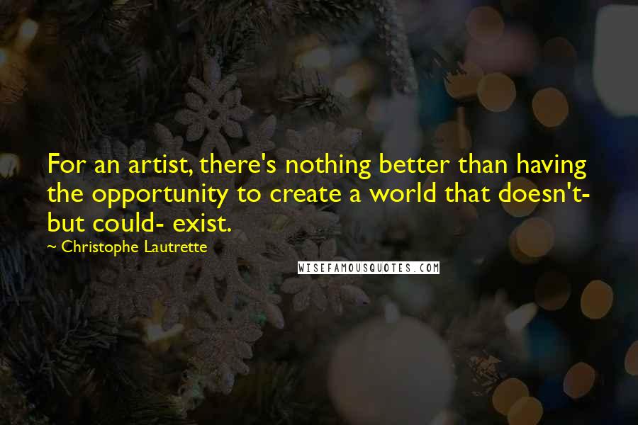 Christophe Lautrette Quotes: For an artist, there's nothing better than having the opportunity to create a world that doesn't- but could- exist.