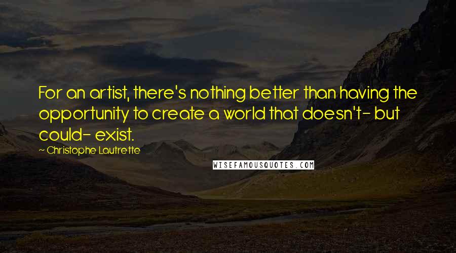 Christophe Lautrette Quotes: For an artist, there's nothing better than having the opportunity to create a world that doesn't- but could- exist.