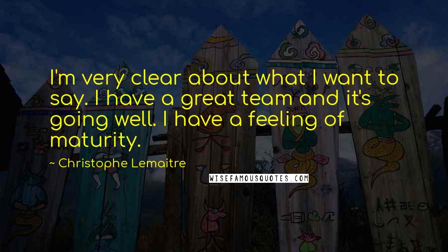 Christophe Lemaitre Quotes: I'm very clear about what I want to say. I have a great team and it's going well. I have a feeling of maturity.