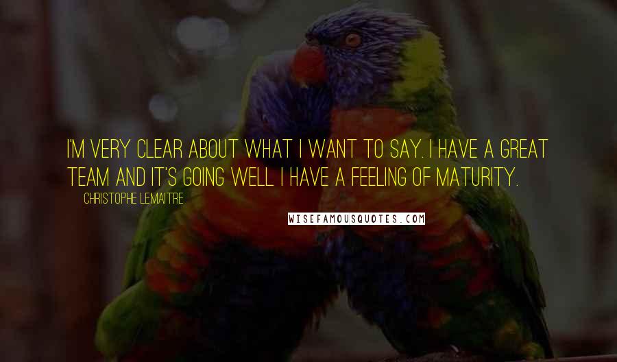Christophe Lemaitre Quotes: I'm very clear about what I want to say. I have a great team and it's going well. I have a feeling of maturity.