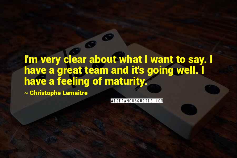 Christophe Lemaitre Quotes: I'm very clear about what I want to say. I have a great team and it's going well. I have a feeling of maturity.