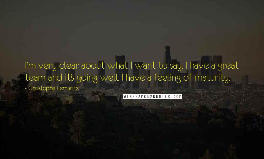 Christophe Lemaitre Quotes: I'm very clear about what I want to say. I have a great team and it's going well. I have a feeling of maturity.