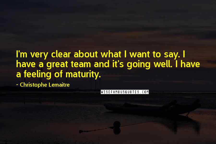 Christophe Lemaitre Quotes: I'm very clear about what I want to say. I have a great team and it's going well. I have a feeling of maturity.