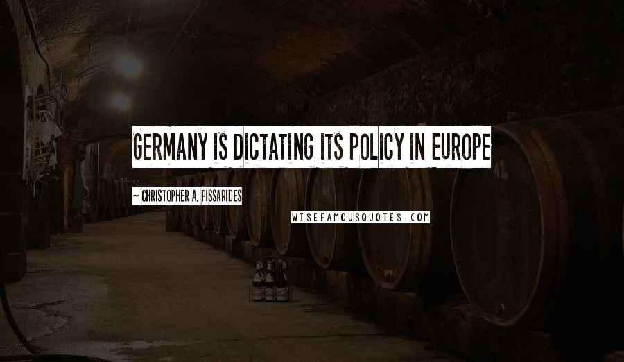 Christopher A. Pissarides Quotes: Germany is dictating its policy in Europe