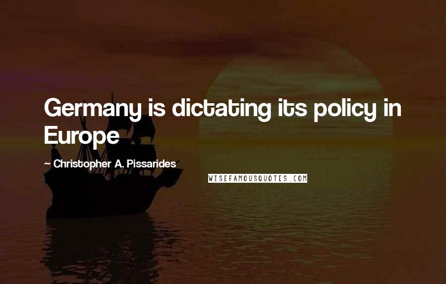 Christopher A. Pissarides Quotes: Germany is dictating its policy in Europe