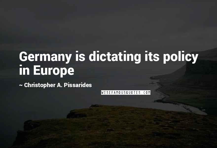 Christopher A. Pissarides Quotes: Germany is dictating its policy in Europe