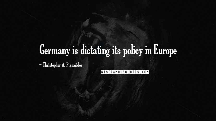 Christopher A. Pissarides Quotes: Germany is dictating its policy in Europe