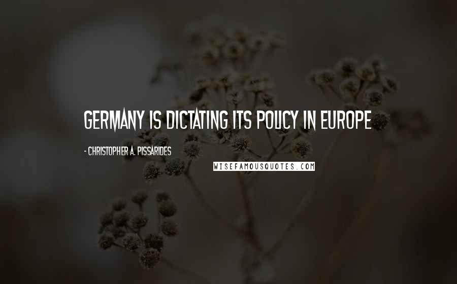 Christopher A. Pissarides Quotes: Germany is dictating its policy in Europe